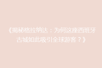 《揭秘格拉纳达：为何这座西班牙古城如此吸引全球游客？》