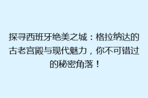 探寻西班牙绝美之城：格拉纳达的古老宫殿与现代魅力，你不可错过的秘密角落！