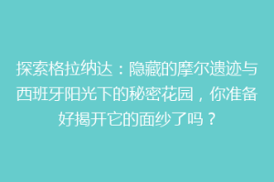 探索格拉纳达：隐藏的摩尔遗迹与西班牙阳光下的秘密花园，你准备好揭开它的面纱了吗？