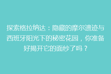 探索格拉纳达:隐藏的摩尔遗迹与西班牙阳光下的秘密花园,你准备好揭开它的面纱了吗?