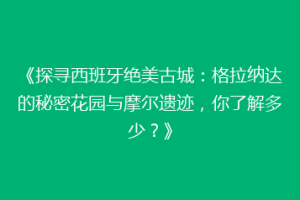 《探寻西班牙绝美古城：格拉纳达的秘密花园与摩尔遗迹，你了解多少？》