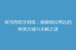 探寻西班牙明珠：揭秘格拉纳达的绝美古城与未解之谜