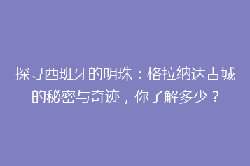 探寻西班牙的明珠:格拉纳达古城的秘密与奇迹,你了解多少?