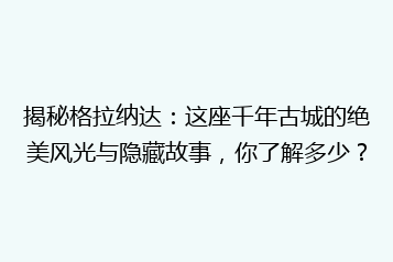揭秘格拉纳达:这座千年古城的绝美风光与隐藏故事,你了解多少?