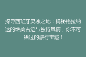 探寻西班牙灵魂之地：揭秘格拉纳达的绝美古迹与独特风情，你不可错过的旅行宝藏！