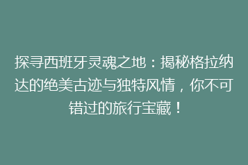 探寻西班牙灵魂之地:揭秘格拉纳达的绝美古迹与独特风情,你不可错过的旅行宝藏!