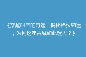 《穿越时空的奇遇：揭秘格拉纳达，为何这座古城如此迷人？》