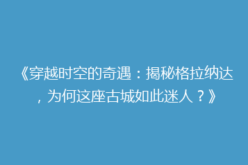 《穿越时空的奇遇：揭秘格拉纳达，为何这座古城如此迷人？》