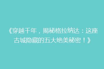 《穿越千年,揭秘格拉纳达:这座古城隐藏的五大绝美秘密!》
