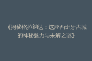 《揭秘格拉纳达：这座西班牙古城的神秘魅力与未解之谜》