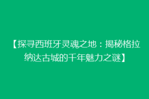 【探寻西班牙灵魂之地：揭秘格拉纳达古城的千年魅力之谜】