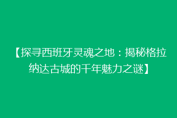 【探寻西班牙灵魂之地：揭秘格拉纳达古城的千年魅力之谜】