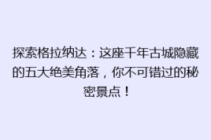 探索格拉纳达：这座千年古城隐藏的五大绝美角落，你不可错过的秘密景点！