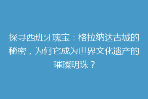 探寻西班牙瑰宝：格拉纳达古城的秘密，为何它成为世界文化遗产的璀璨明珠？
