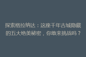探索格拉纳达：这座千年古城隐藏的五大绝美秘密，你敢来挑战吗？