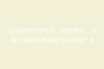 《探索西班牙瑰宝:格拉纳达,这座古城的绝美秘密等你发现!》