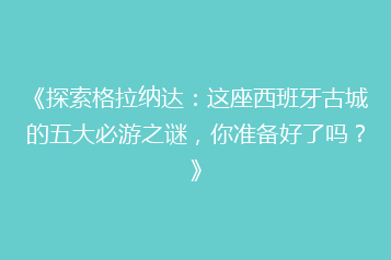 《探索格拉纳达：这座西班牙古城的五大必游之谜，你准备好了吗？》