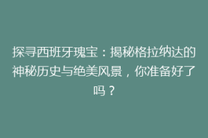 探寻西班牙瑰宝：揭秘格拉纳达的神秘历史与绝美风景，你准备好了吗？