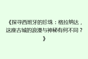 《探寻西班牙的珍珠：格拉纳达，这座古城的浪漫与神秘有何不同？》
