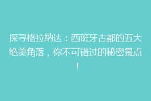 探寻格拉纳达：西班牙古都的五大绝美角落，你不可错过的秘密景点！