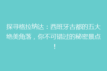探寻格拉纳达:西班牙古都的五大绝美角落,你不可错过的秘密景点!