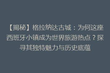 【揭秘】格拉纳达古城：为何这座西班牙小镇成为世界旅游热点？探寻其独特魅力与历史底蕴