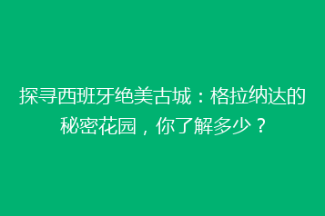 探寻西班牙绝美古城:格拉纳达的秘密花园,你了解多少?