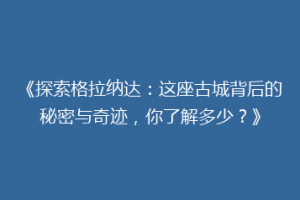 《探索格拉纳达：这座古城背后的秘密与奇迹，你了解多少？》