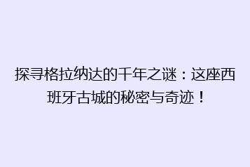 探寻格拉纳达的千年之谜:这座西班牙古城的秘密与奇迹!