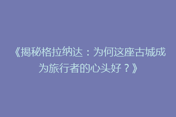《揭秘格拉纳达:为何这座古城成为旅行者的心头好?》