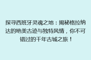 探寻西班牙灵魂之地：揭秘格拉纳达的绝美古迹与独特风情，你不可错过的千年古城之旅！