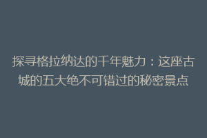 探寻格拉纳达的千年魅力：这座古城的五大绝不可错过的秘密景点