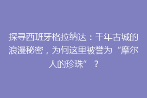 探寻西班牙格拉纳达：千年古城的浪漫秘密，为何这里被誉为“摩尔人的珍珠”？