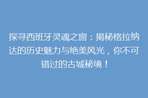 探寻西班牙灵魂之窗：揭秘格拉纳达的历史魅力与绝美风光，你不可错过的古城秘境！