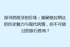 探寻西班牙的珍珠：揭秘格拉纳达的历史魅力与现代风情，你不可错过的旅行胜地！
