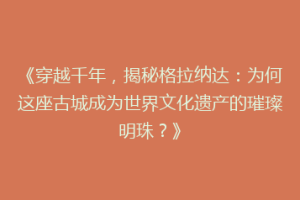 《穿越千年，揭秘格拉纳达：为何这座古城成为世界文化遗产的璀璨明珠？》