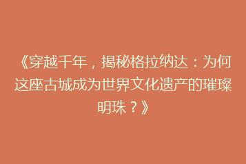 《穿越千年,揭秘格拉纳达:为何这座古城成为世界文化遗产的璀璨明珠?》