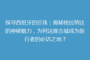 探寻西班牙的珍珠：揭秘格拉纳达的神秘魅力，为何这座古城成为旅行者的必访之地？
