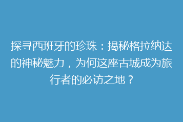 探寻西班牙的珍珠：揭秘格拉纳达的神秘魅力，为何这座古城成为旅行者的必访之地？