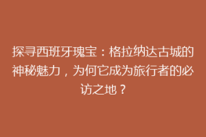 探寻西班牙瑰宝：格拉纳达古城的神秘魅力，为何它成为旅行者的必访之地？
