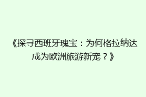 《探寻西班牙瑰宝：为何格拉纳达成为欧洲旅游新宠？》