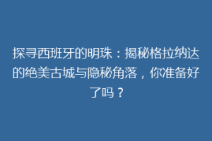 探寻西班牙的明珠：揭秘格拉纳达的绝美古城与隐秘角落，你准备好了吗？