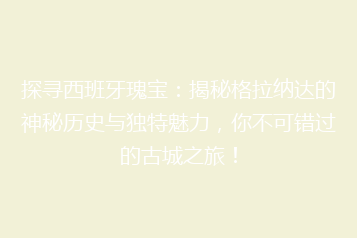 探寻西班牙瑰宝:揭秘格拉纳达的神秘历史与独特魅力,你不可错过的古城之旅!