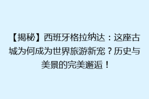 【揭秘】西班牙格拉纳达：这座古城为何成为世界旅游新宠？历史与美景的完美邂逅！