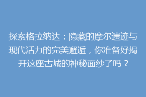 探索格拉纳达：隐藏的摩尔遗迹与现代活力的完美邂逅，你准备好揭开这座古城的神秘面纱了吗？