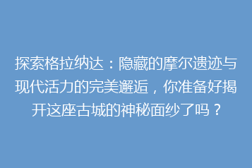 探索格拉纳达:隐藏的摩尔遗迹与现代活力的完美邂逅,你准备好揭开这座古城的神秘面纱了吗?