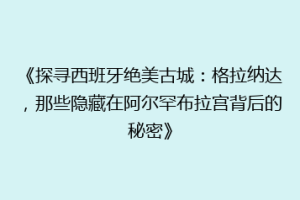 《探寻西班牙绝美古城：格拉纳达，那些隐藏在阿尔罕布拉宫背后的秘密》