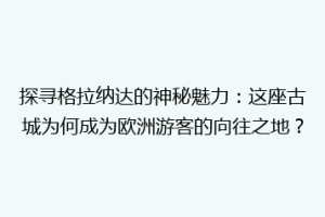 探寻格拉纳达的神秘魅力：这座古城为何成为欧洲游客的向往之地？