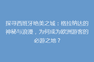 探寻西班牙绝美之城：格拉纳达的神秘与浪漫，为何成为欧洲游客的必游之地？