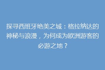 探寻西班牙绝美之城:格拉纳达的神秘与浪漫,为何成为欧洲游客的必游之地?